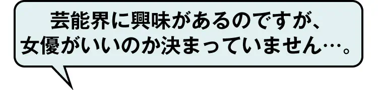 芸能界に興味があるのですが、女優がいいのか決まっていません…。