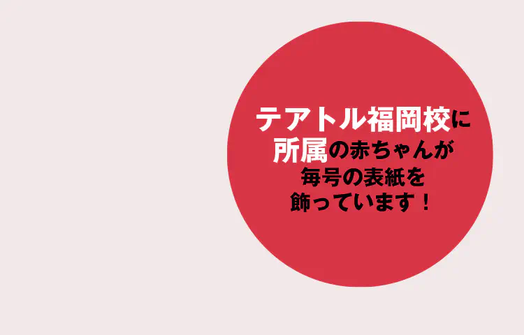 テアトル福岡校に所属の赤ちゃんが毎号の表紙を飾っています。