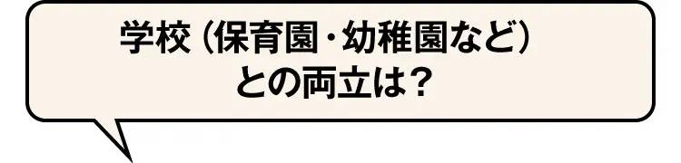 学校（保育園・幼稚園など）との両立は？