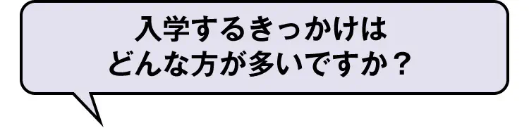 入学するきっかけはどんな方が多いですか？