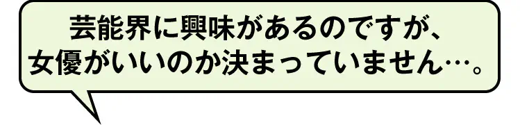 芸能界に興味があるのですが、女優がいいのか決まっていません…。