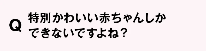 Q 特別かわいい赤ちゃんしかできないですよね？
