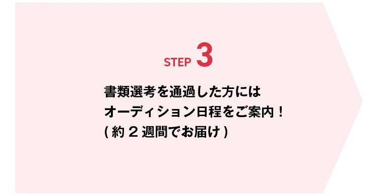STEP3 書類選考を通過した方にはオーディション日程をご案内！