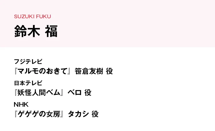 フジテレビ『マルモのおきて』笹倉友樹 役 日本テレビ『妖怪人間ベム』ベロ 役 NHK『ゲゲゲの女房』タカシ 役