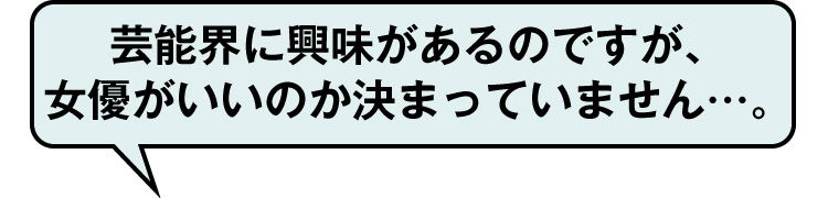 芸能界に興味があるのですが、
女優がいいのか決まっていません…。