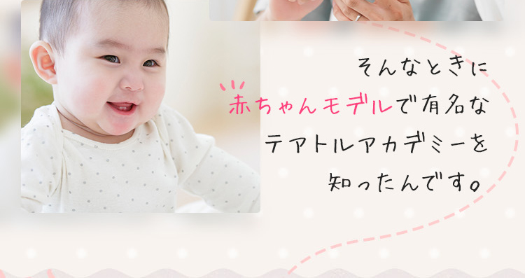 そんなときに赤ちゃんモデルで有名なテアトルアカデミーを知ったんです。