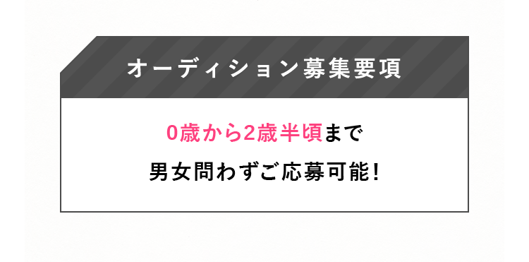 オーディション募集要項 0歳から2歳半頃まで男女問わずご応募可能！