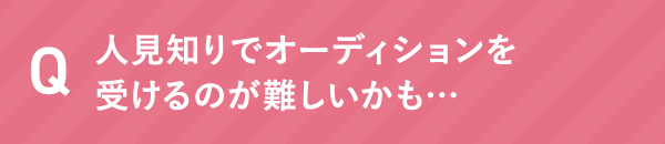 人見知りでオーディションを受けるのが難しいかも…