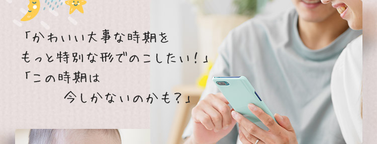 「かわいい大事な時期をもっと特別な形でのこしたい！」「この時期は今しかないのかも？」