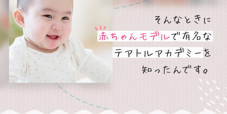 そんなときに赤ちゃんモデルで有名なテアトルアカデミーを知ったんです。