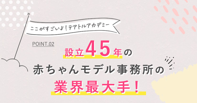 POINT02 設立45年の赤ちゃんモデル事務所の業界最大手！