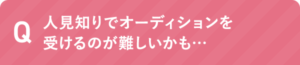 人見知りでオーディションを受けるのが難しいかも…