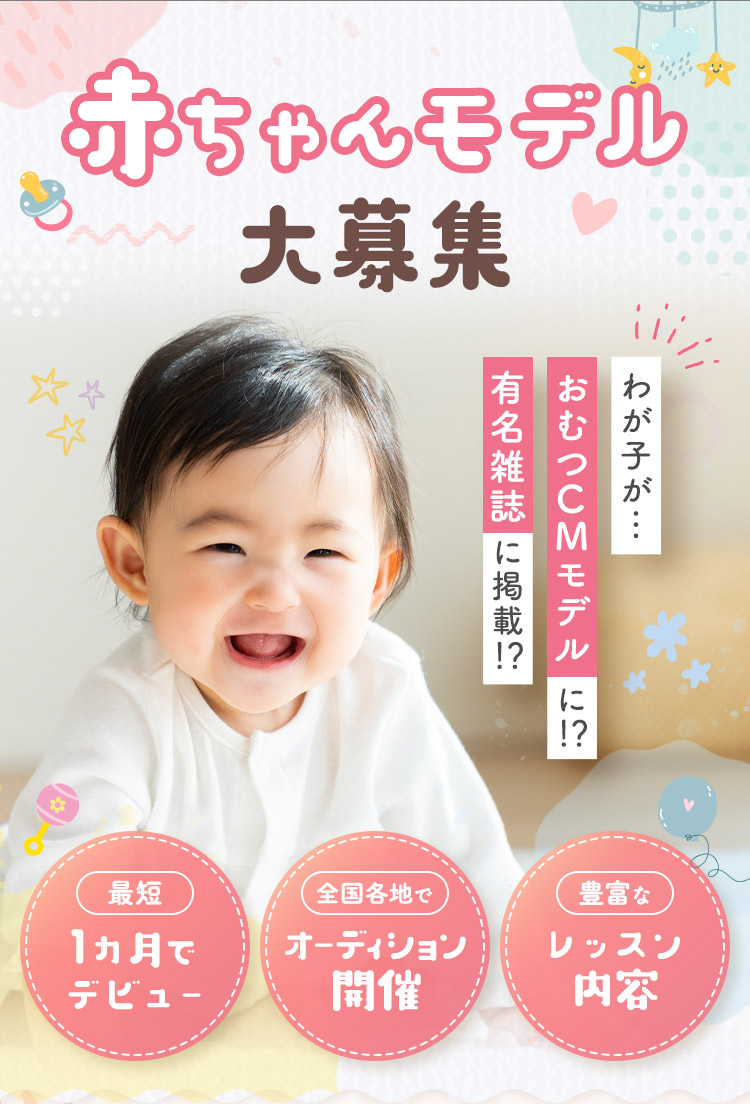 赤ちゃんモデル大募集 わが子が…おむつCMモデルに!? 有名雑誌に掲載!? 最短1か月でデビュー 全国各地でオーディション開催 豊富なレッスン内容