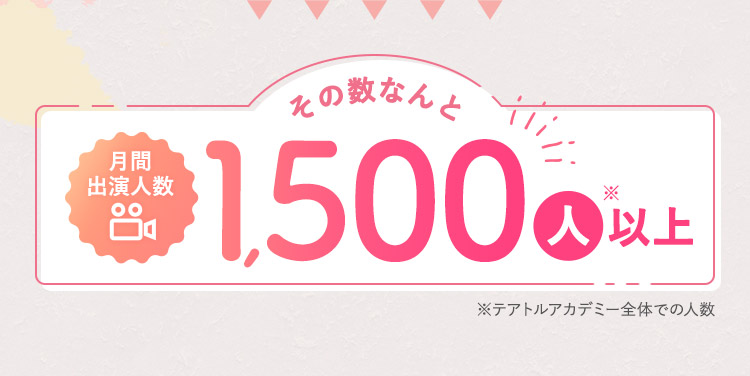 月間出演人数 その数なんと 1,500人※以上 ※テアトルアカデミー全体での人数