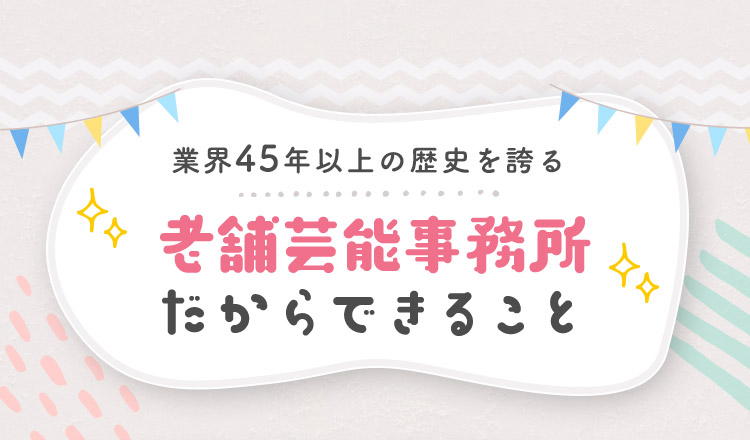 業界45年以上の歴史を誇る老舗芸能事務所だからできること