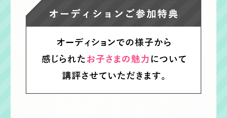 オーディションご参加特典 オーディションでの様子から感じられたお子さまの魅力について講評させていただきます。