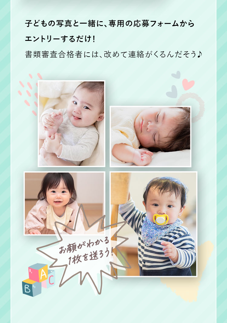 子どもの写真と一緒に、専用の応募フォームからエントリーするだけ!書類審査合格者には、改めて連絡がくるんだそう♪