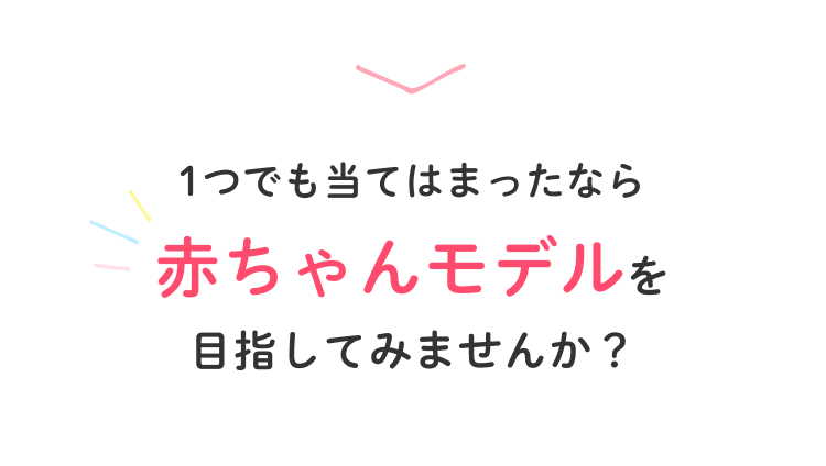１つでも当てはまったら赤ちゃんモデルを目指してみませんか？