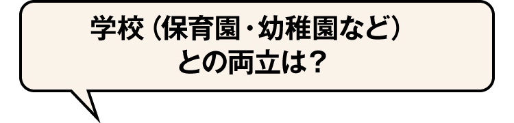学校(保育園・幼稚園など)との両立は?