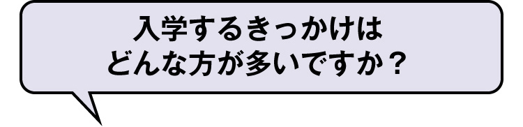 入学するきっかけはどんな方が多いですか？