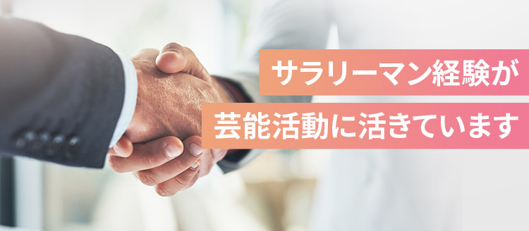 サラリーマン経験が芸能活動に活きています