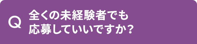 Q.全くの未経験者でも応募していいですか?