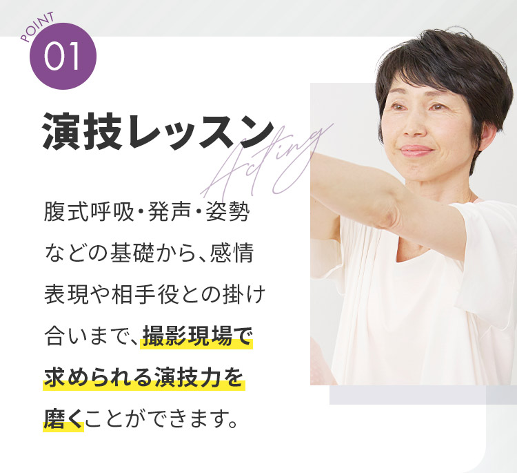POINT01「演技レッスン」腹式呼吸・発声・姿勢などの基礎から、感情表現や相手役との掛け合いまで、撮影現場で求められる演技力を磨くことができます。
