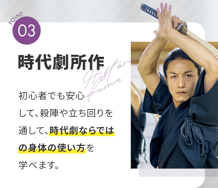 POINT03「時代劇所作」初心者でも安心して、殺陣や立ち回りを通して、時代劇ならではの身体の使い方を学べます。