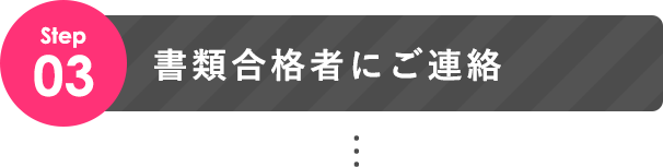 STEP03 書類合格者にご連絡