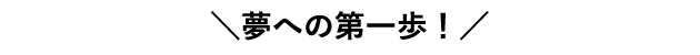 ＼夢への第一歩！／