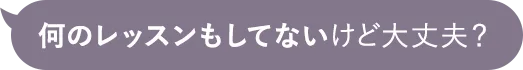 何のレッスンもしてないけど大丈夫？
